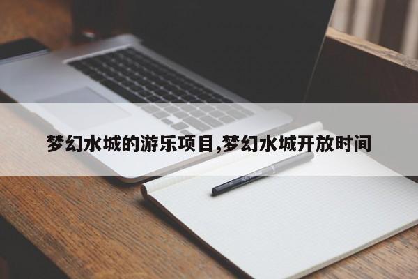 梦幻水城的游乐项目,梦幻水城开放时间