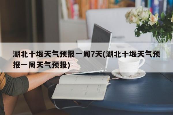 湖北十堰天气预报一周7天(湖北十堰天气预报一周天气预报) 第1张