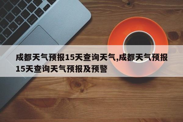成都天气预报15天查询天气,成都天气预报15天查询天气预报及预警 第1张