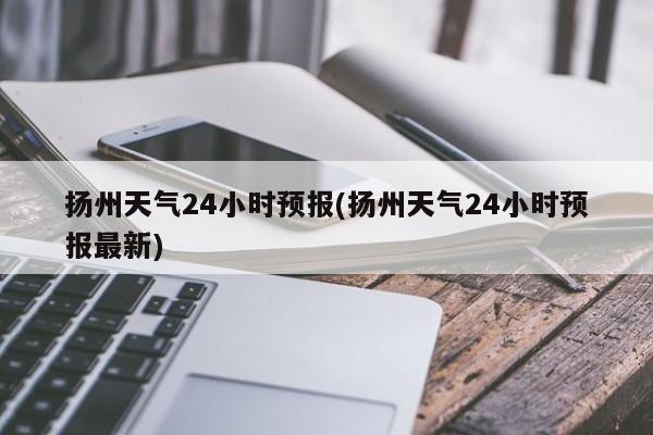 扬州天气24小时预报(扬州天气24小时预报最新) 第1张