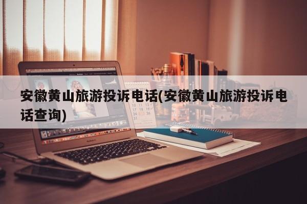 安徽黄山旅游投诉电话(安徽黄山旅游投诉电话查询)