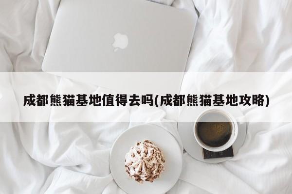 成都熊猫基地值得去吗(成都熊猫基地攻略) 第1张