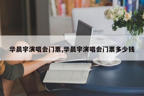 华晨宇演唱会门票,华晨宇演唱会门票多少钱 第1张