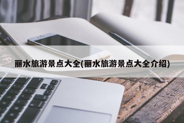 丽水旅游景点大全(丽水旅游景点大全介绍)