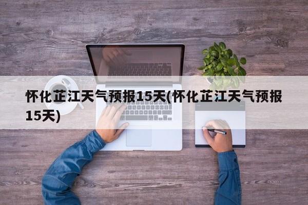 怀化芷江天气预报15天(怀化芷江天气预报15天) 第1张