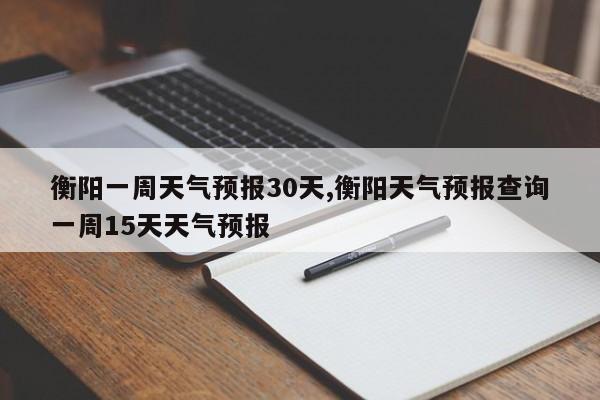 衡阳一周天气预报30天,衡阳天气预报查询一周15天天气预报 第1张