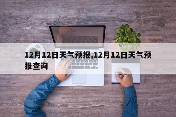 12月12日天气预报,12月12日天气预报查询 第1张