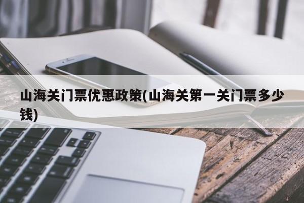 山海关门票优惠政策(山海关第一关门票多少钱)