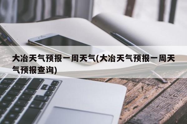 大冶天气预报一周天气(大冶天气预报一周天气预报查询) 第1张