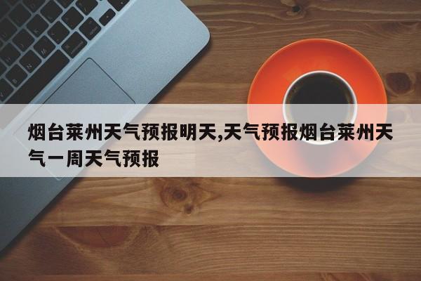 烟台莱州天气预报明天,天气预报烟台莱州天气一周天气预报 第1张