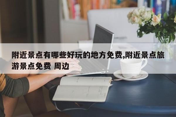 附近景点有哪些好玩的地方免费,附近景点旅游景点免费 周边
