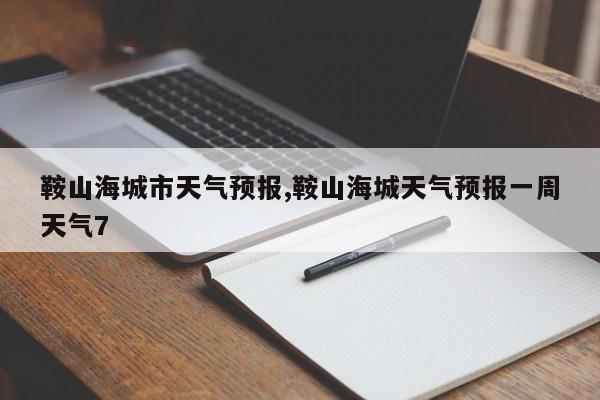 鞍山海城市天气预报,鞍山海城天气预报一周天气7 第1张