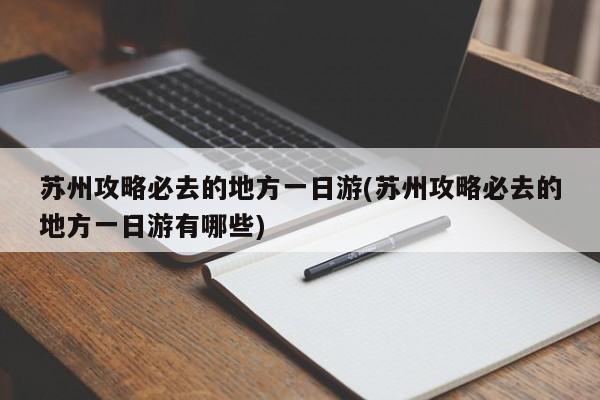 苏州攻略必去的地方一日游(苏州攻略必去的地方一日游有哪些)