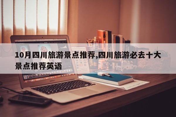 10月四川旅游景点推荐,四川旅游必去十大景点推荐英语