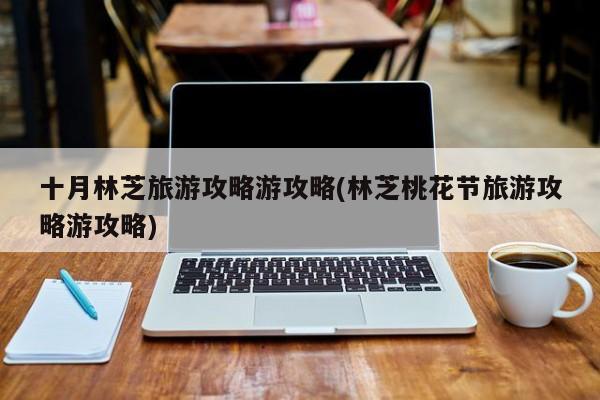 十月林芝旅游攻略游攻略(林芝桃花节旅游攻略游攻略)