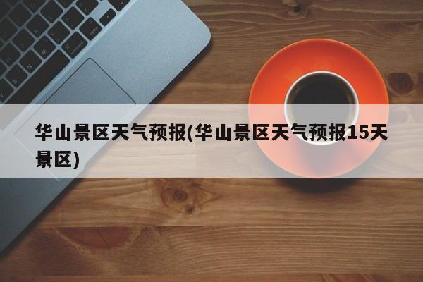 华山景区天气预报(华山景区天气预报15天景区) 第1张