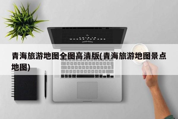 青海旅游地图全图高清版(青海旅游地图景点地图)