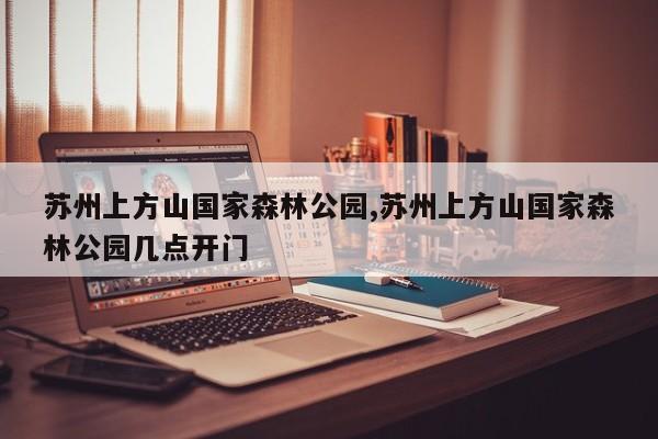 苏州上方山国家森林公园,苏州上方山国家森林公园几点开门 第1张