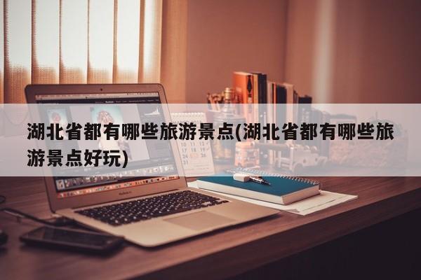 湖北省都有哪些旅游景点(湖北省都有哪些旅游景点好玩)