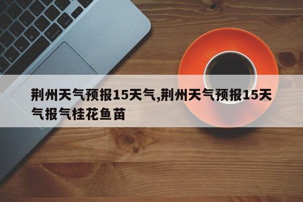 荆州天气预报15天气,荆州天气预报15天气报气桂花鱼苗 第1张