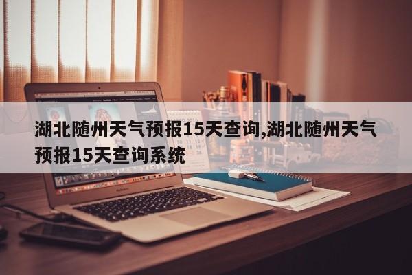 湖北随州天气预报15天查询,湖北随州天气预报15天查询系统 第1张