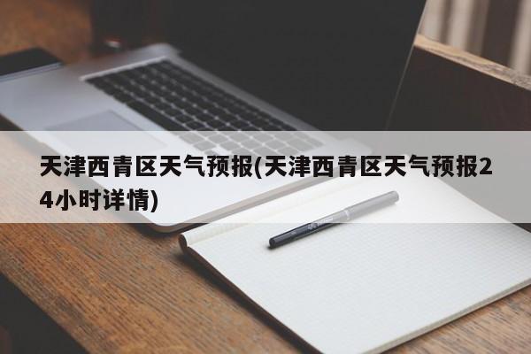天津西青区天气预报(天津西青区天气预报24小时详情) 第1张