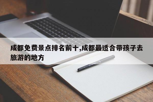 成都免费景点排名前十,成都最适合带孩子去旅游的地方