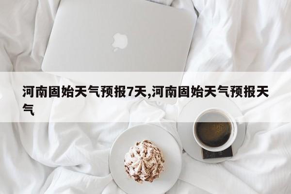 河南固始天气预报7天,河南固始天气预报天气 第1张