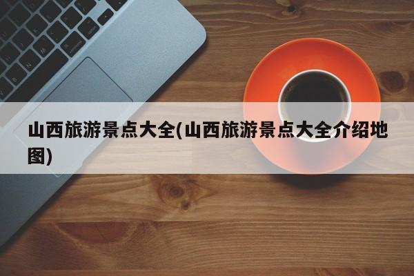 山西旅游景点大全(山西旅游景点大全介绍地图)