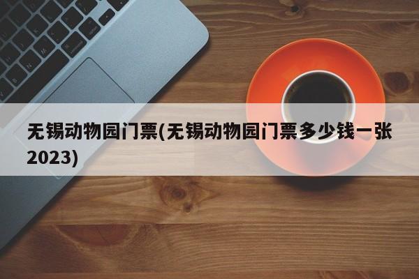 无锡动物园门票(无锡动物园门票多少钱一张2023)