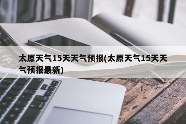 太原天气15天天气预报(太原天气15天天气预报最新) 第1张