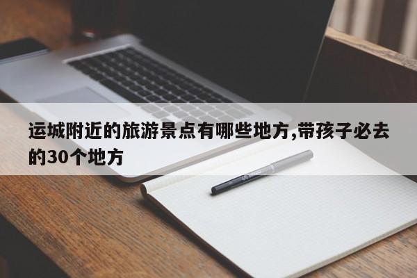 运城附近的旅游景点有哪些地方,带孩子必去的30个地方
