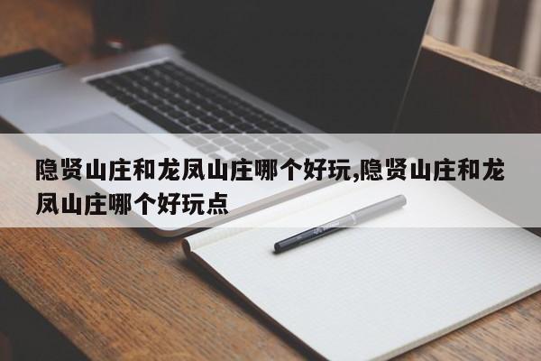 隐贤山庄和龙凤山庄哪个好玩,隐贤山庄和龙凤山庄哪个好玩点