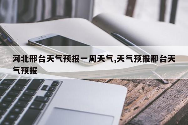 河北邢台天气预报一周天气,天气预报邢台天气预报 第1张