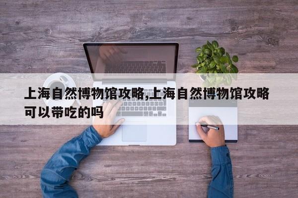 上海自然博物馆攻略,上海自然博物馆攻略 可以带吃的吗