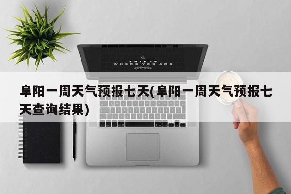 阜阳一周天气预报七天(阜阳一周天气预报七天查询结果) 第1张