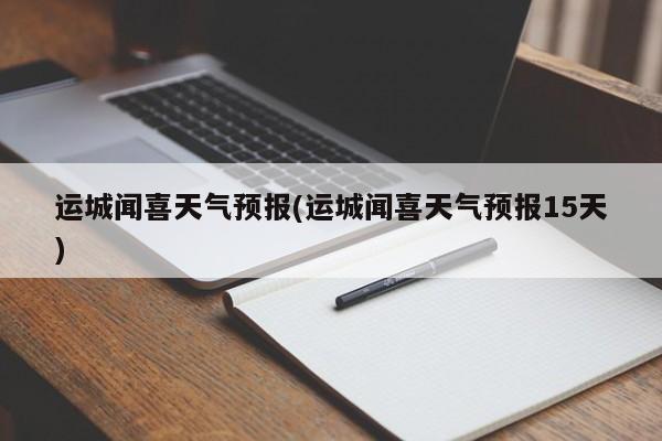运城闻喜天气预报(运城闻喜天气预报15天) 第1张