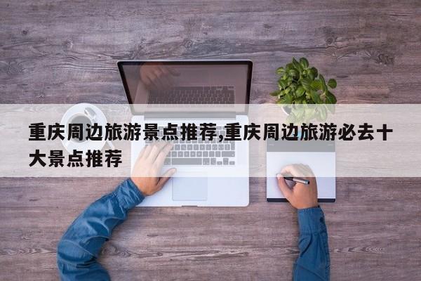 重庆周边旅游景点推荐,重庆周边旅游必去十大景点推荐