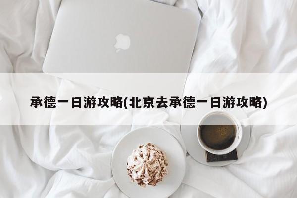 承德一日游攻略(北京去承德一日游攻略)