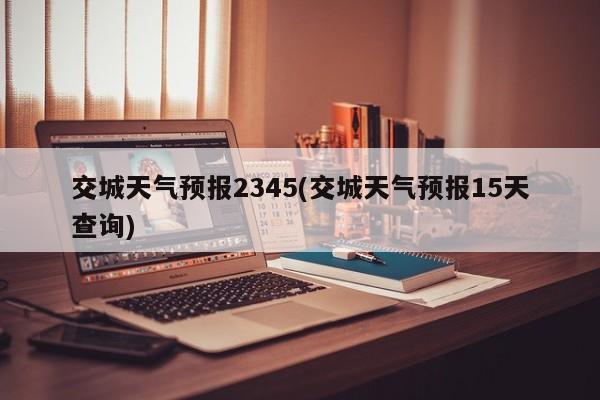 交城天气预报2345(交城天气预报15天查询) 第1张