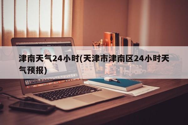 津南天气24小时(天津市津南区24小时天气预报) 第1张