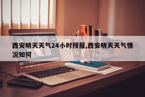 西安明天天气24小时预报,西安明天天气情况如何 第1张