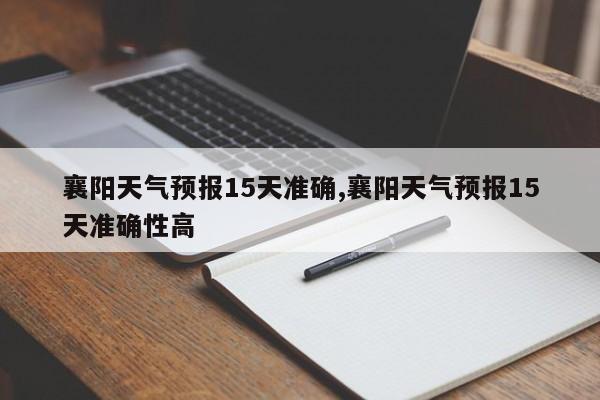 襄阳天气预报15天准确,襄阳天气预报15天准确性高 第1张