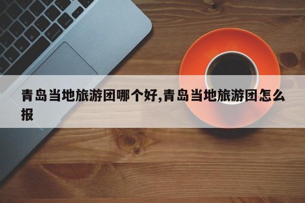 青岛当地旅游团哪个好,青岛当地旅游团怎么报