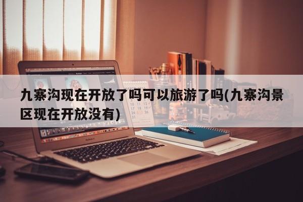 九寨沟现在开放了吗可以旅游了吗(九寨沟景区现在开放没有)