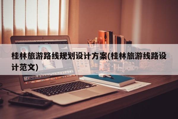 桂林旅游路线规划设计方案(桂林旅游线路设计范文)
