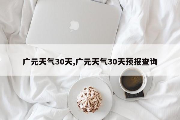 广元天气30天,广元天气30天预报查询 第1张