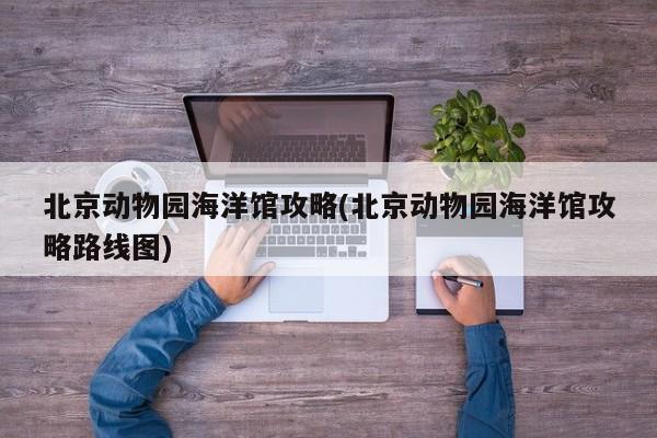 北京动物园海洋馆攻略(北京动物园海洋馆攻略路线图)