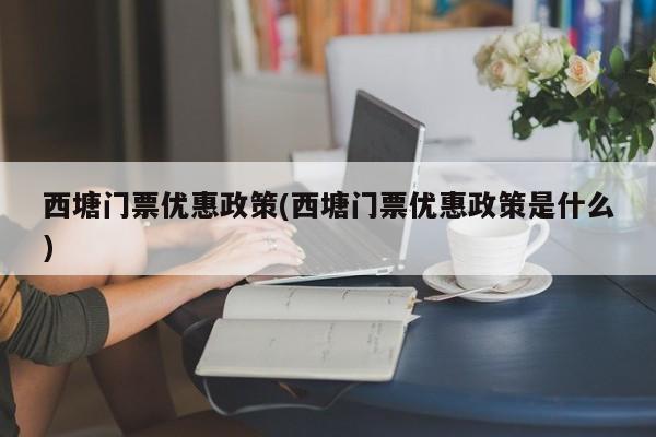 西塘门票优惠政策(西塘门票优惠政策是什么)