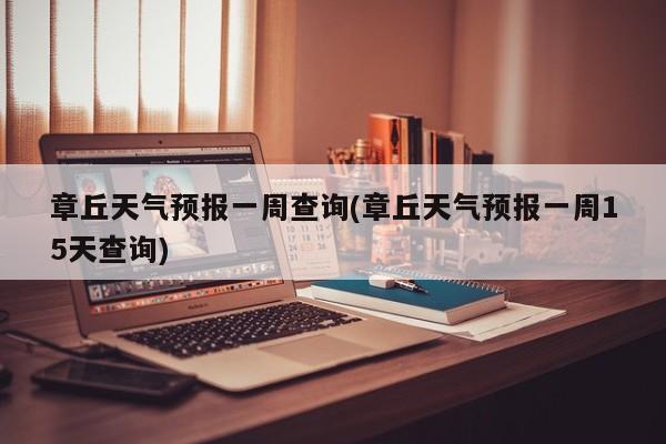 章丘天气预报一周查询(章丘天气预报一周15天查询) 第1张